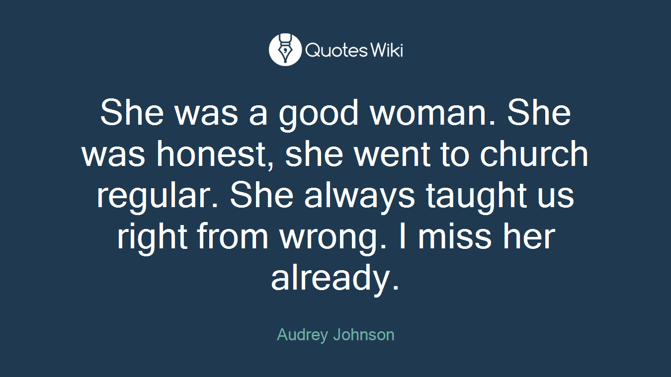 She was a good woman. She was honest, she went to church regular. She always taught us right from wrong. I miss her already.