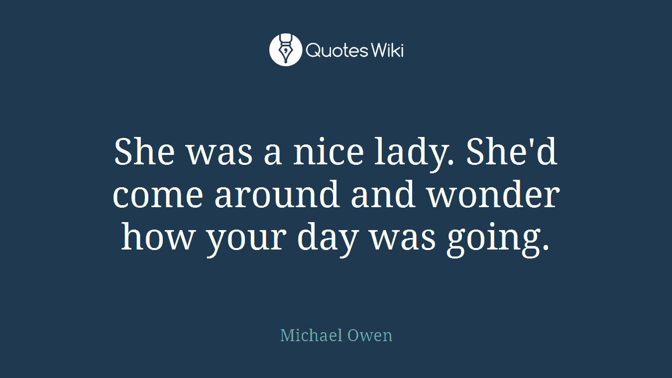 She was a nice lady. She'd come around and wonder how your day was going.