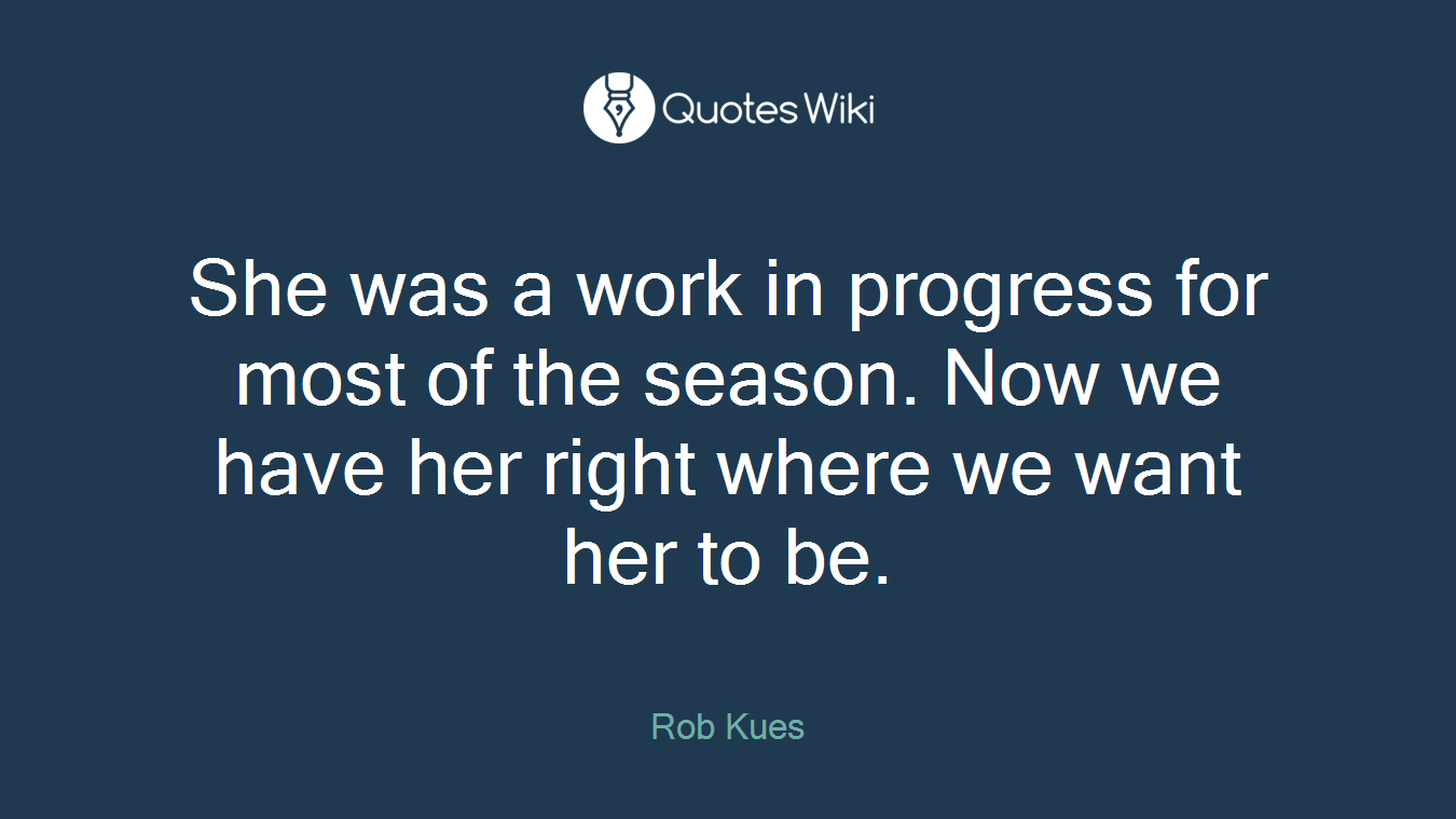 She was a work in progress for most of the season. Now we have her right where we want her to be.