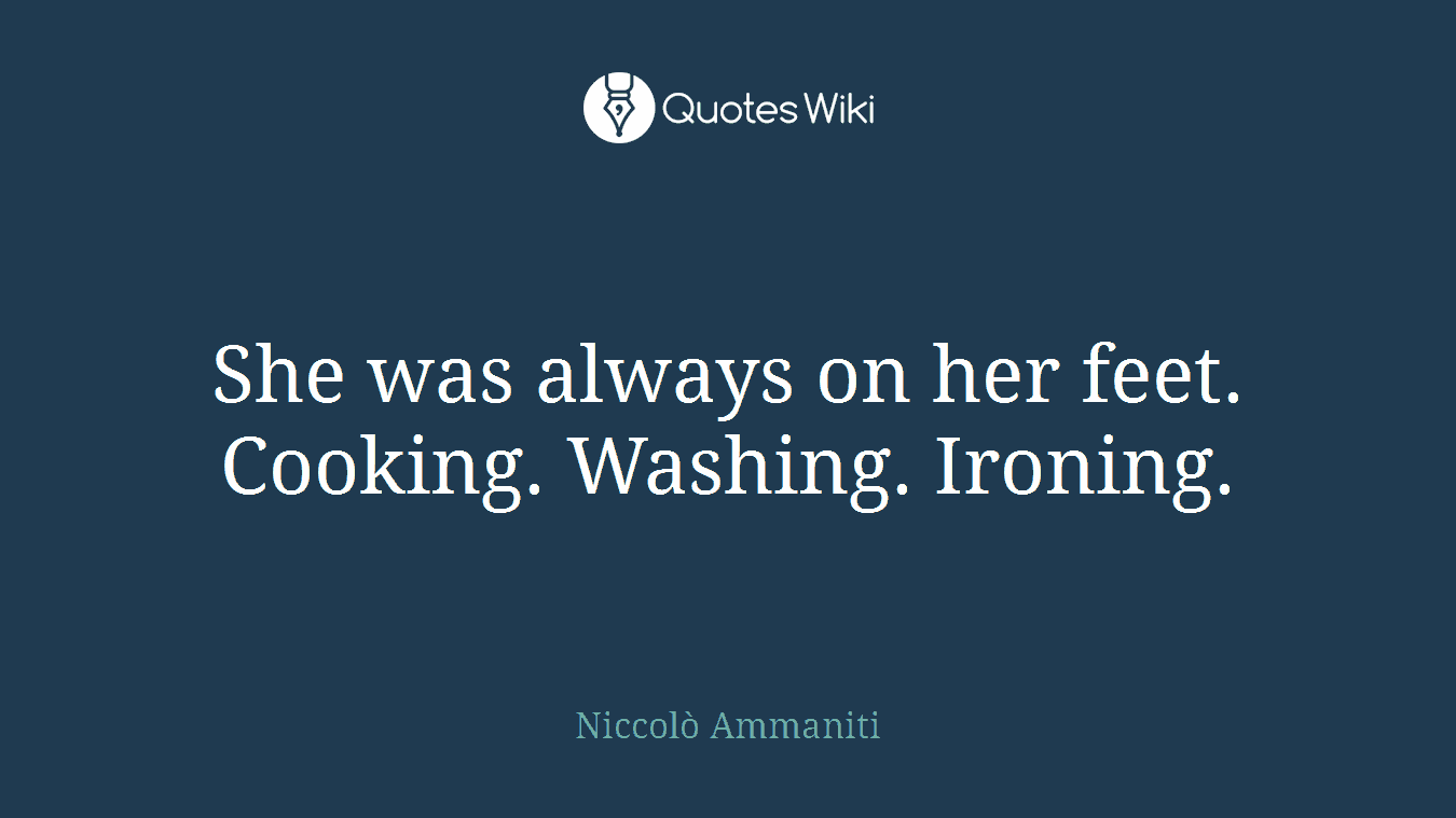 She was always on her feet. Cooking. Washing. Ironing.