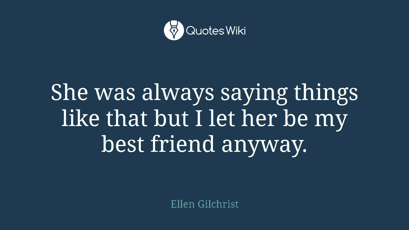 She was always saying things like that but I let her be my best friend anyway.