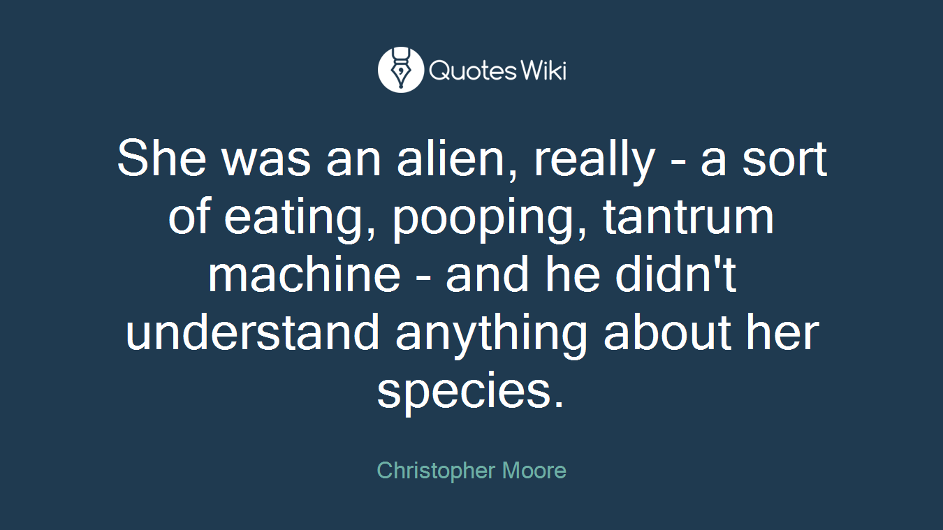 She was an alien, really - a sort of eating, pooping, tantrum machine - and he didn't understand anything about her species.