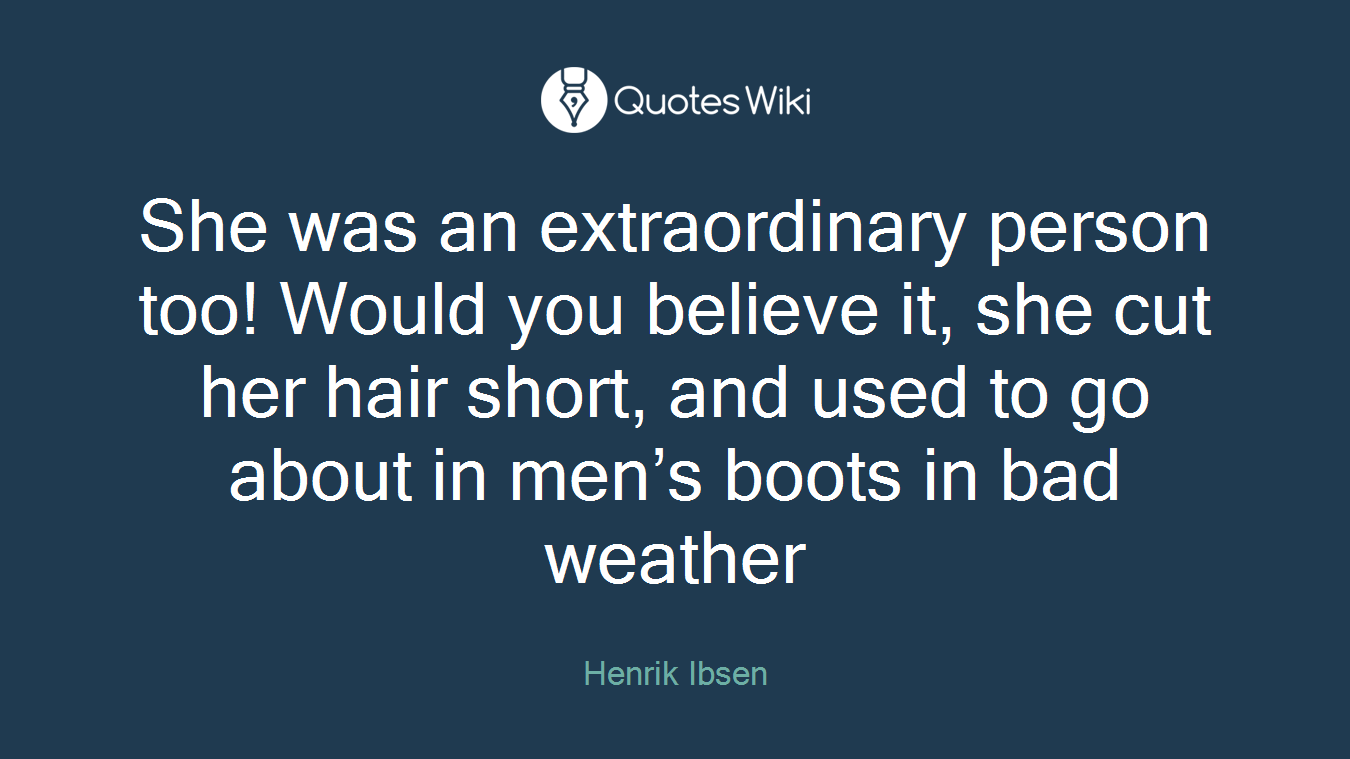 She was an extraordinary person too! Would you believe it, she cut her hair short, and used to go about in men’s boots in bad weather