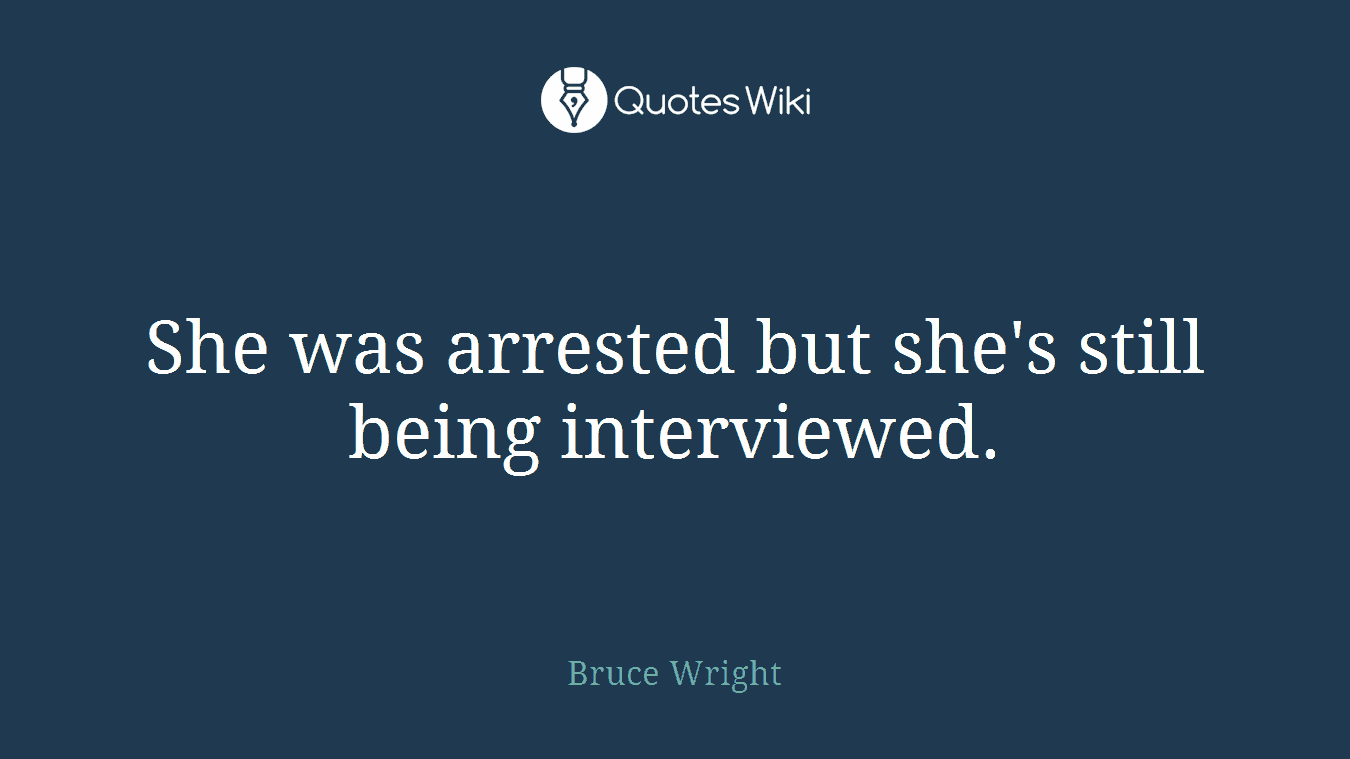 She was arrested but she's still being interviewed.