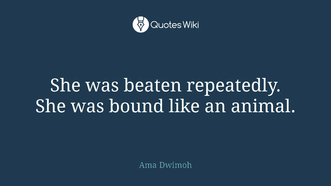 She was beaten repeatedly. She was bound like an animal.