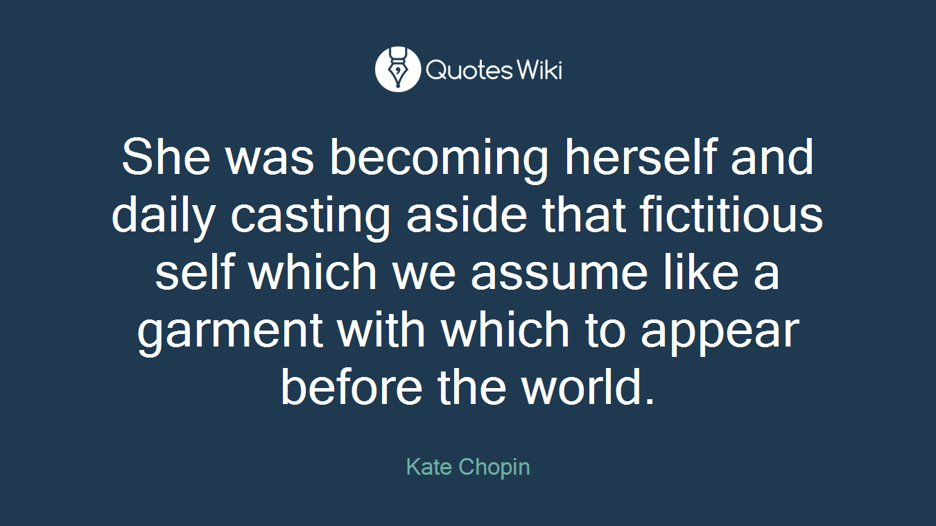 She was becoming herself and daily casting aside that fictitious self which we assume like a garment with which to appear before the world.