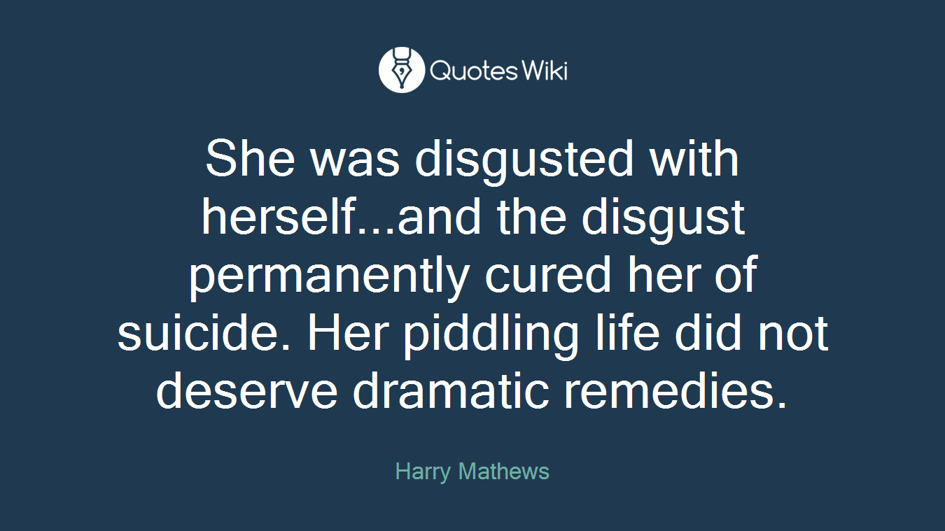 She was disgusted with herself...and the disgust permanently cured her of suicide. Her piddling life did not deserve dramatic remedies.