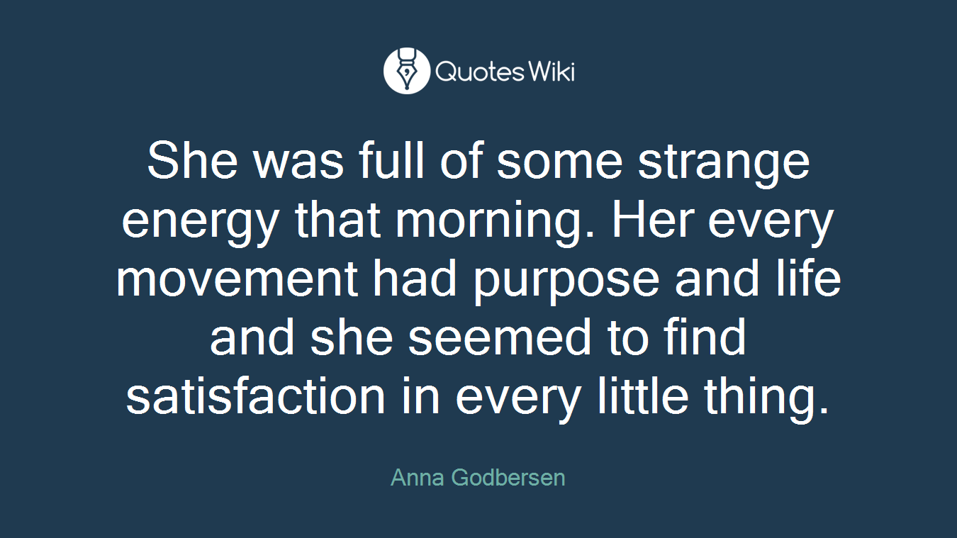 She was full of some strange energy that morning. Her every movement had purpose and life and she seemed to find satisfaction in every little thing.