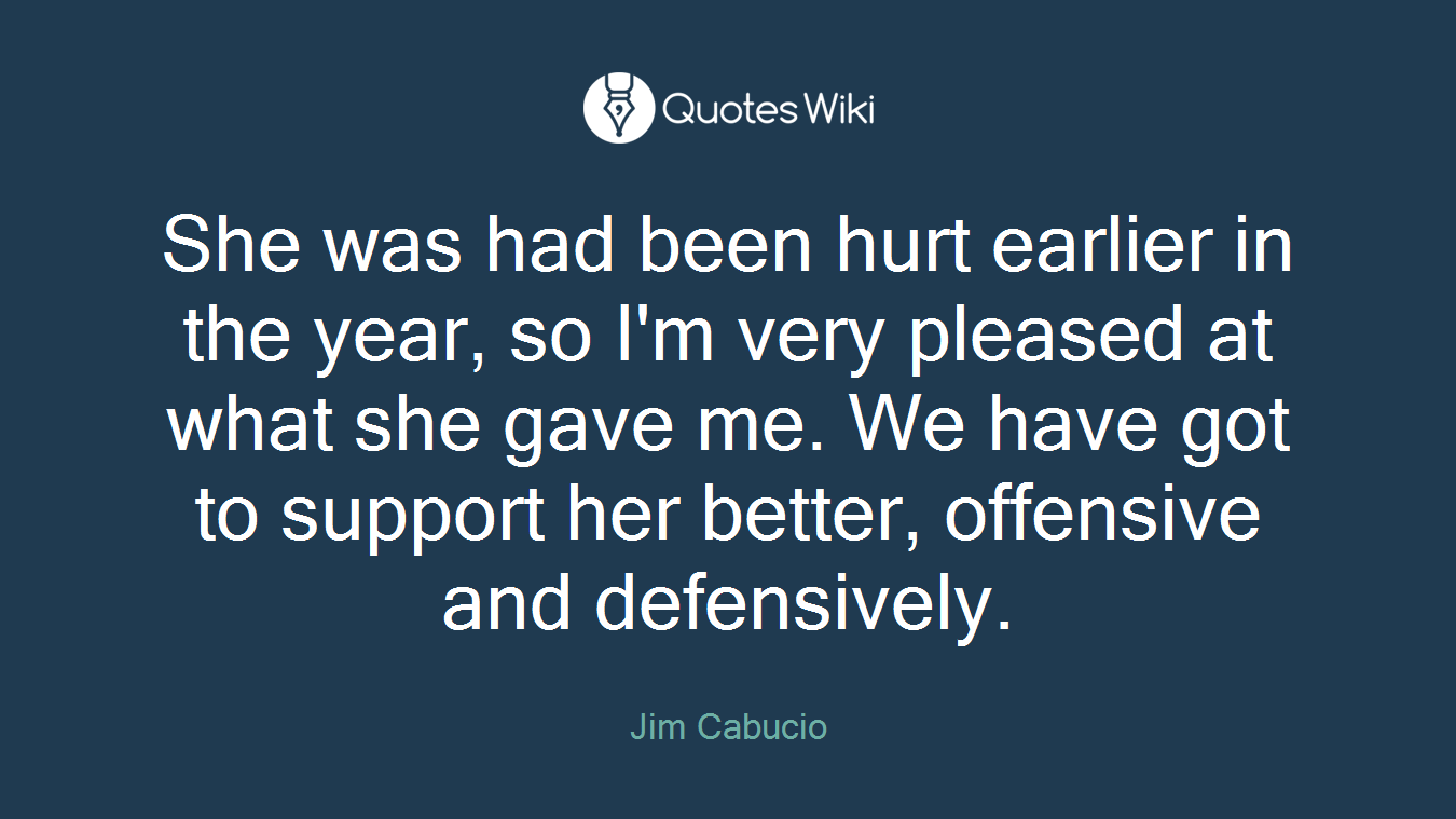 She was had been hurt earlier in the year, so I'm very pleased at what she gave me. We have got to support her better, offensive and defensively.