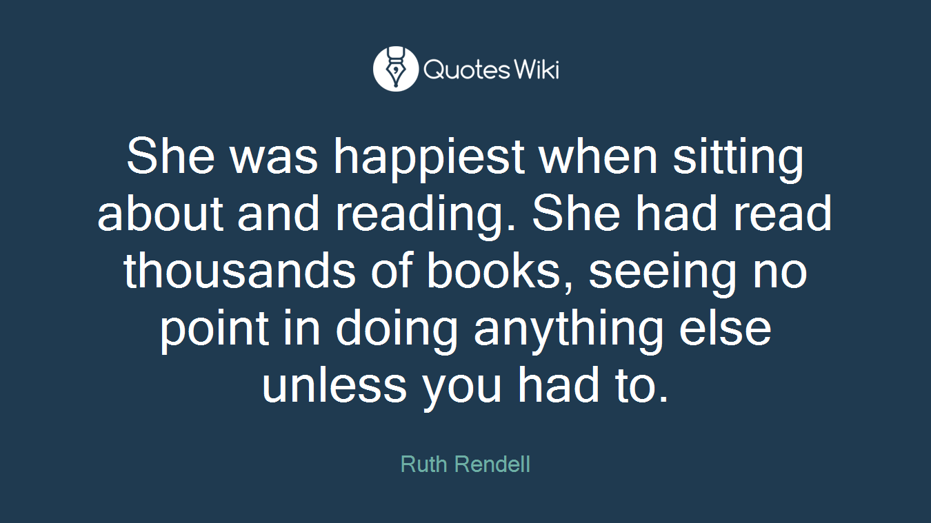 She was happiest when sitting about and reading. She had read thousands of books, seeing no point in doing anything else unless you had to.
