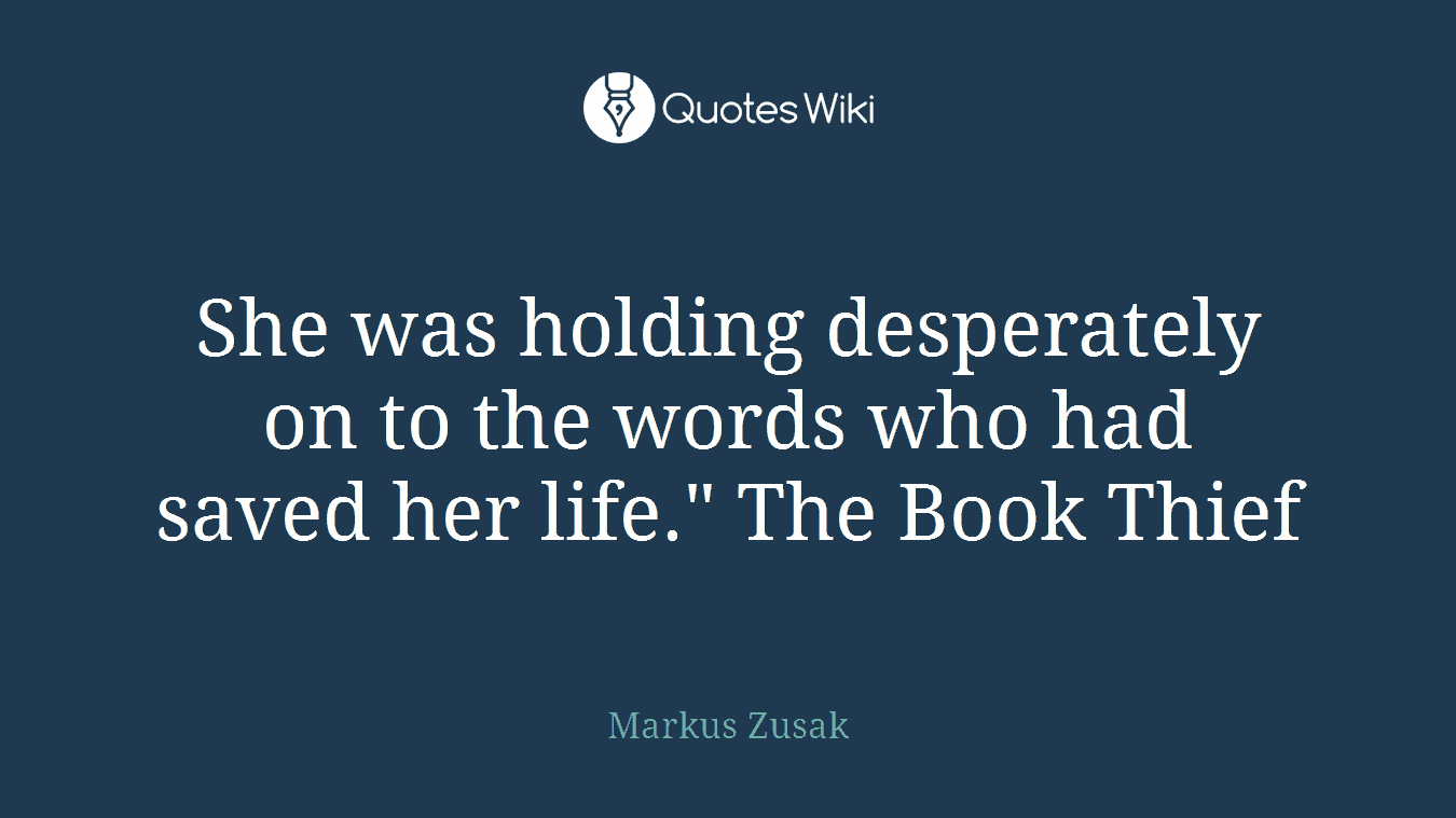 She was holding desperately on to the words who had saved her life." The Book Thief