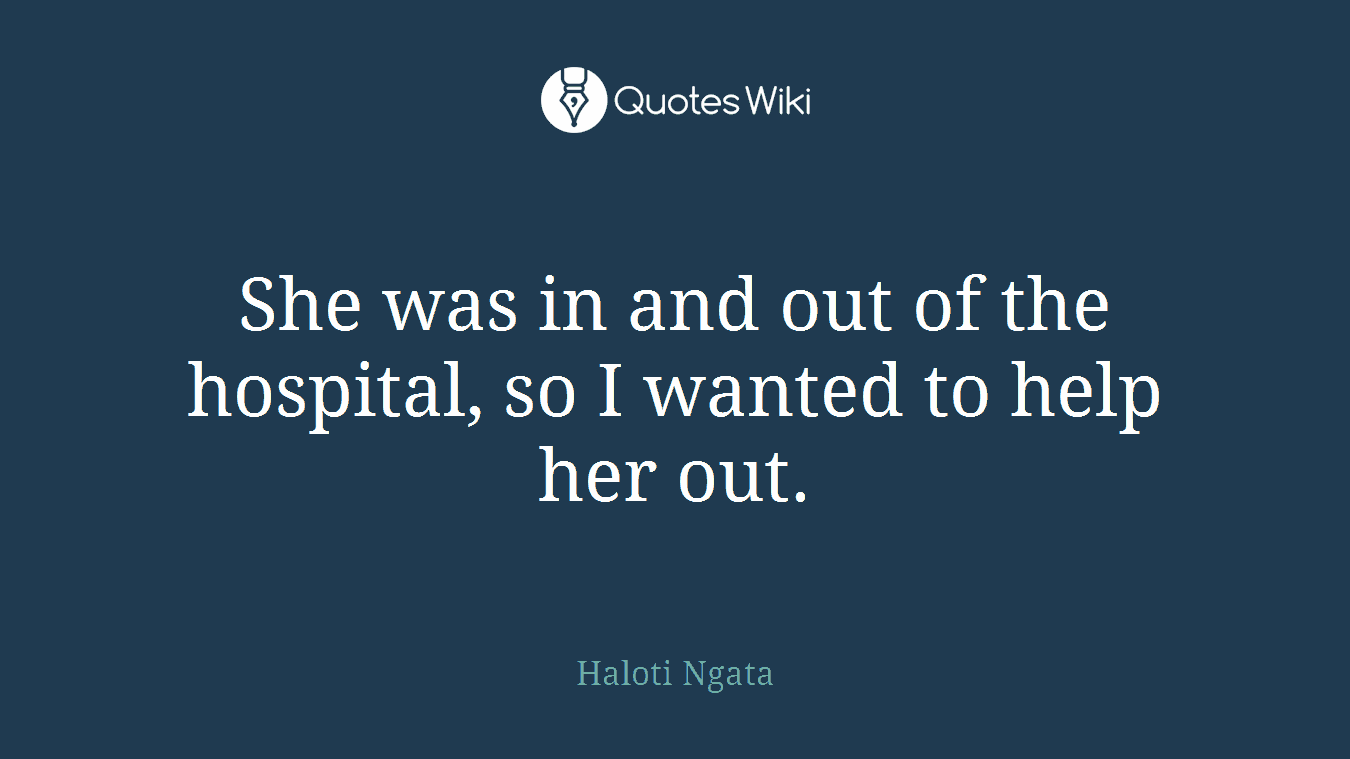She was in and out of the hospital, so I wanted to help her out.