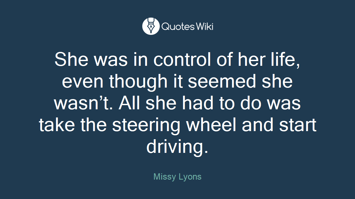 She was in control of her life, even though it seemed she wasn’t. All she had to do was take the steering wheel and start driving.