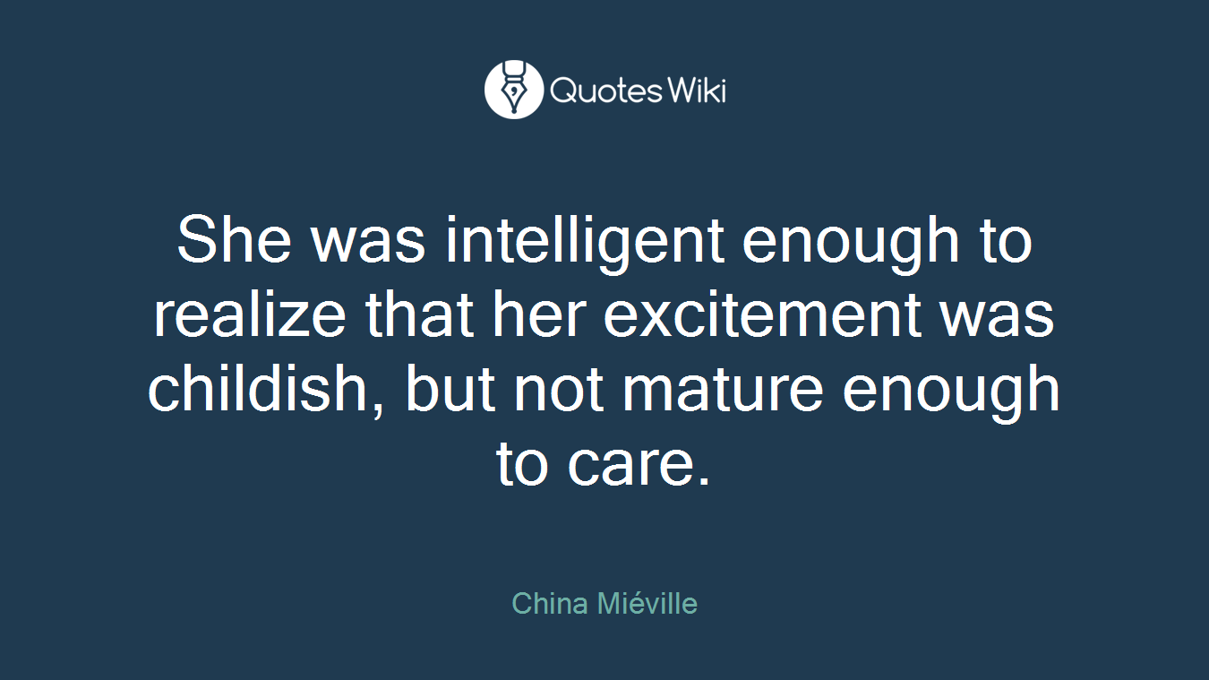 She was intelligent enough to realize that her excitement was childish, but not mature enough to care.