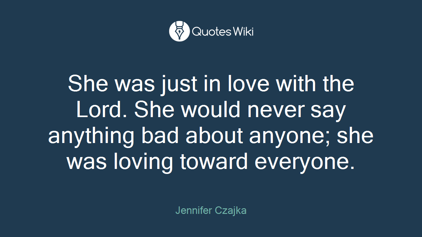 She was just in love with the Lord. She would never say anything bad about anyone; she was loving toward everyone.