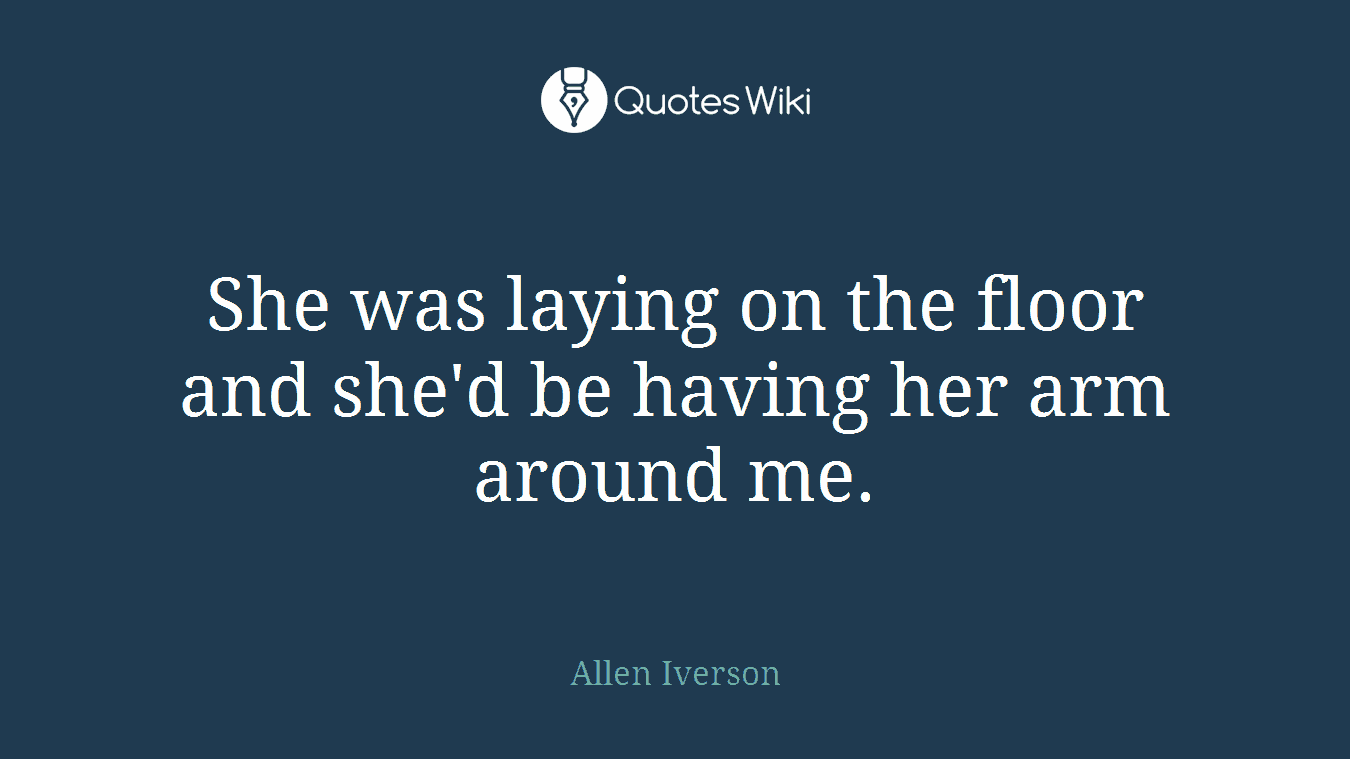 She was laying on the floor and she'd be having her arm around me.