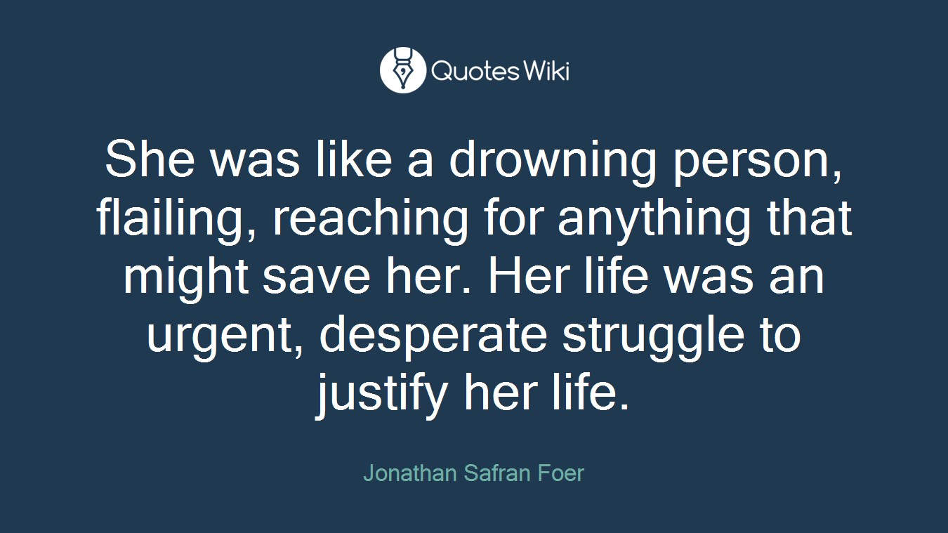 She was like a drowning person, flailing, reaching for anything that might save her. Her life was an urgent, desperate struggle to justify her life.
