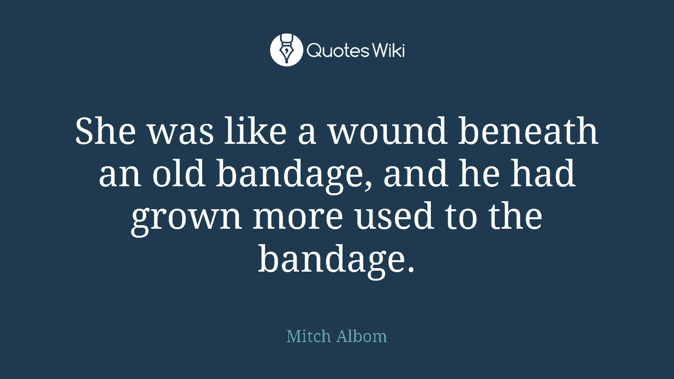She was like a wound beneath an old bandage, and he had grown more used to the bandage.