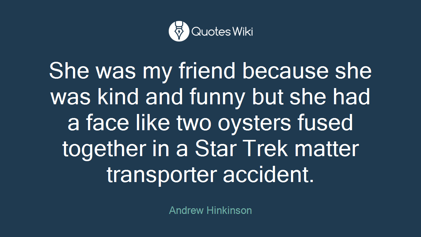 She was my friend because she was kind and funny but she had a face like two oysters fused together in a Star Trek matter transporter accident.