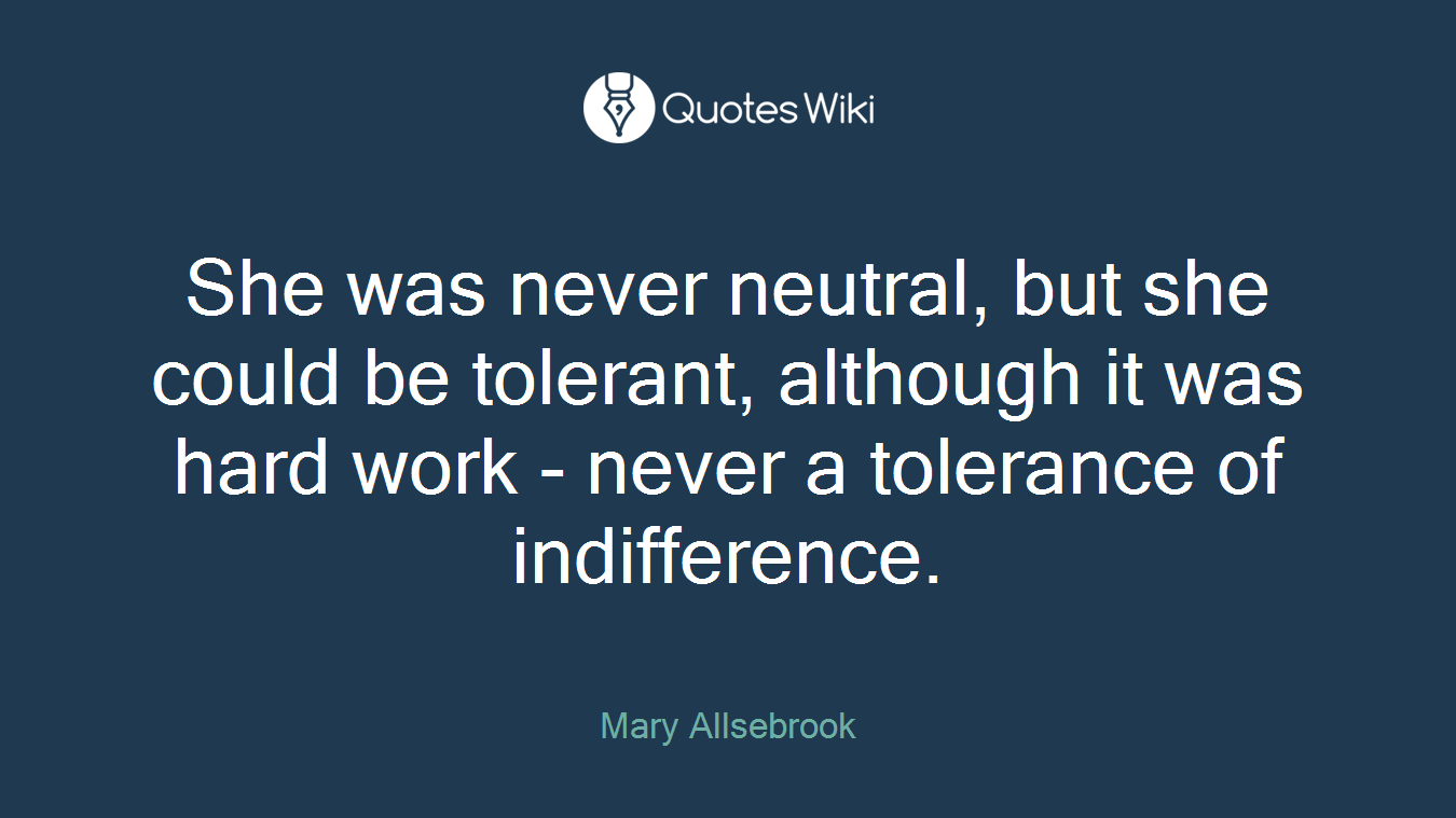 She was never neutral, but she could be tolerant, although it was hard work - never a tolerance of indifference.