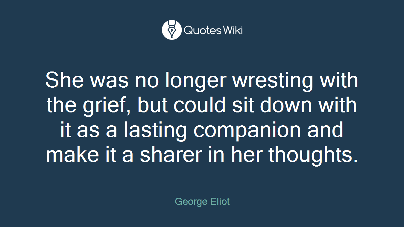 She was no longer wresting with the grief, but could sit down with it as a lasting companion and make it a sharer in her thoughts.