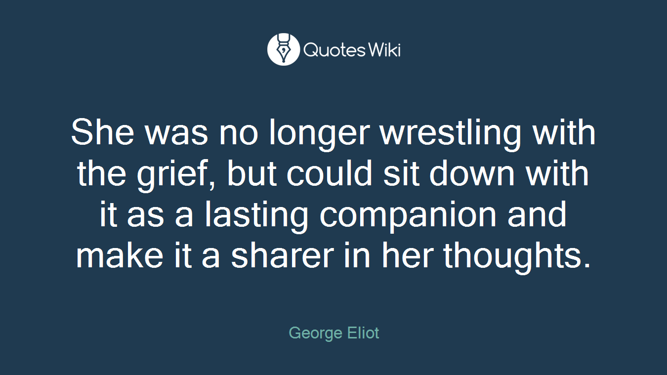 She was no longer wrestling with the grief, but could sit down with it as a lasting companion and make it a sharer in her thoughts.