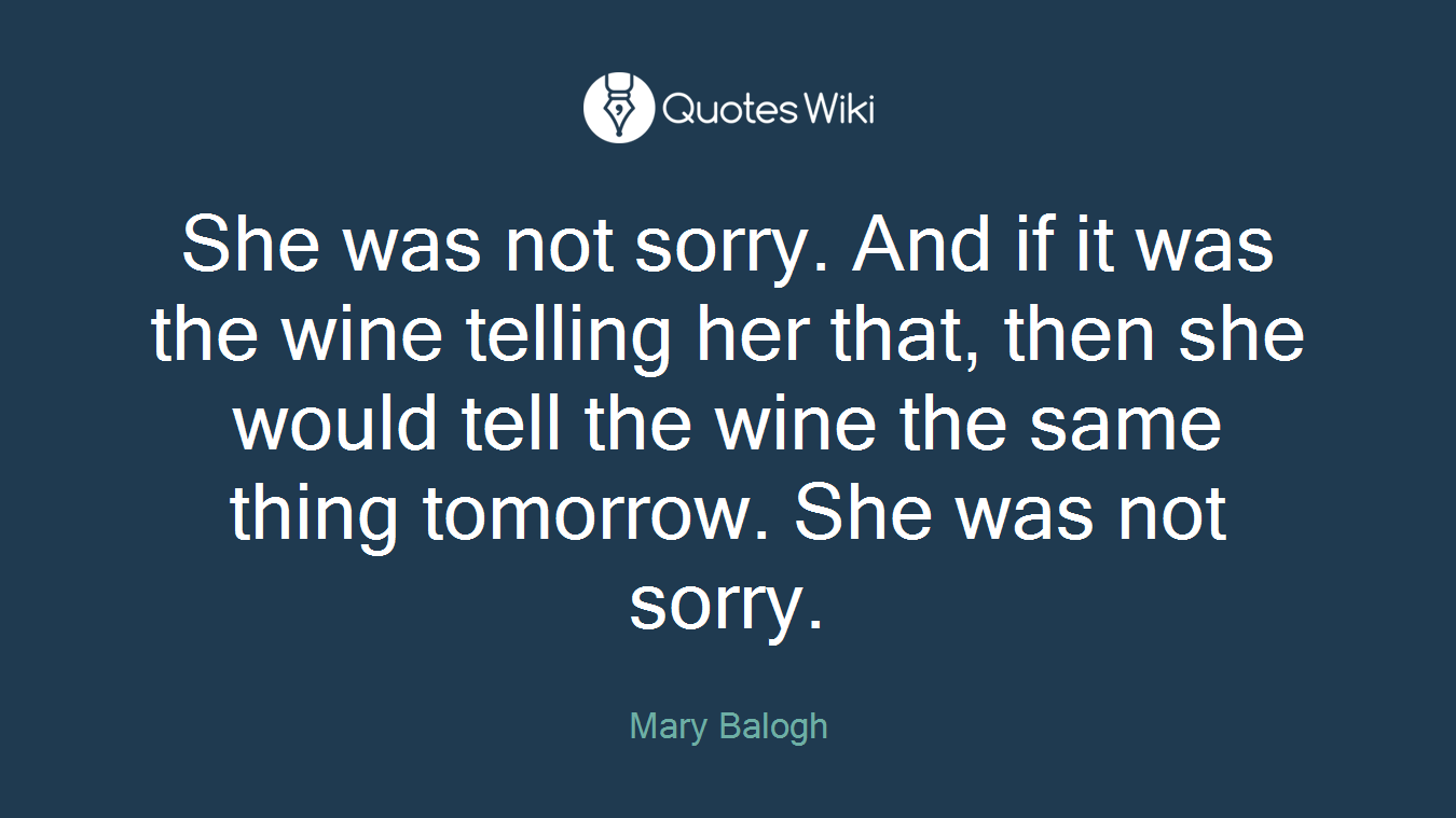 She was not sorry. And if it was the wine telling her that, then she would tell the wine the same thing tomorrow. She was not sorry.