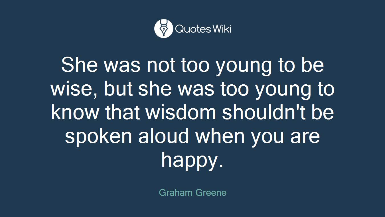 She was not too young to be wise, but she was too young to know that wisdom shouldn't be spoken aloud when you are happy.