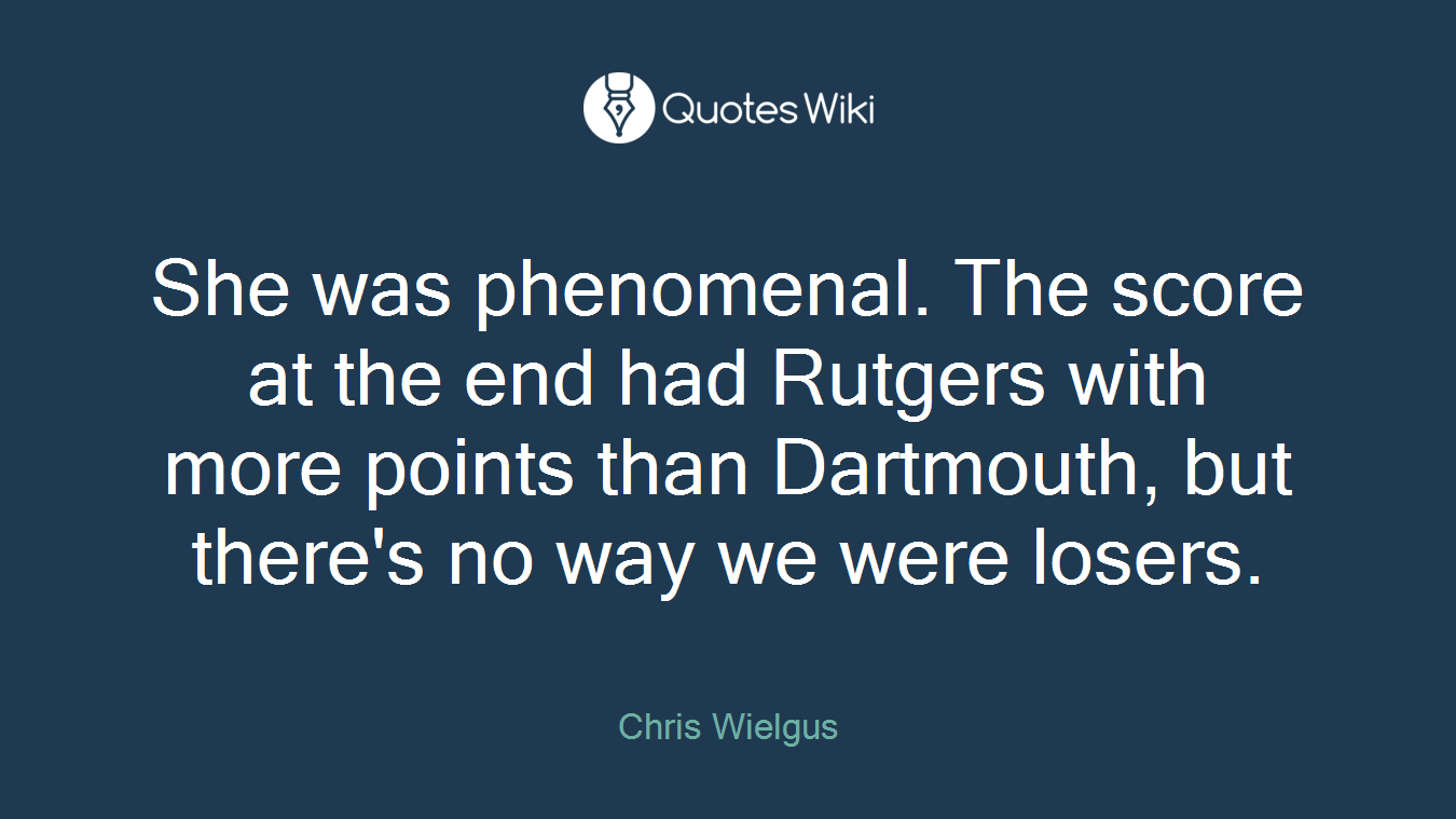 She was phenomenal. The score at the end had Rutgers with more points than Dartmouth, but there's no way we were losers.
