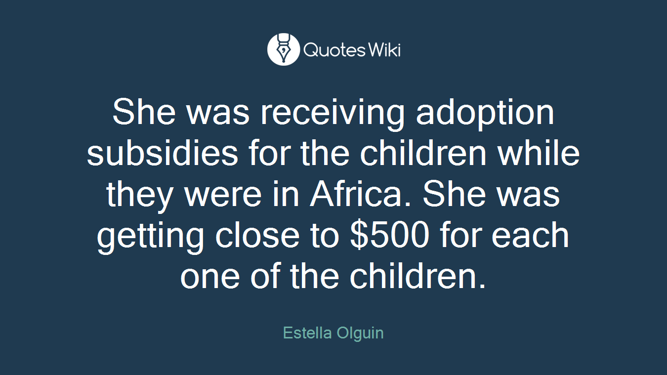 She was receiving adoption subsidies for the children while they were in Africa. She was getting close to $500 for each one of the children.