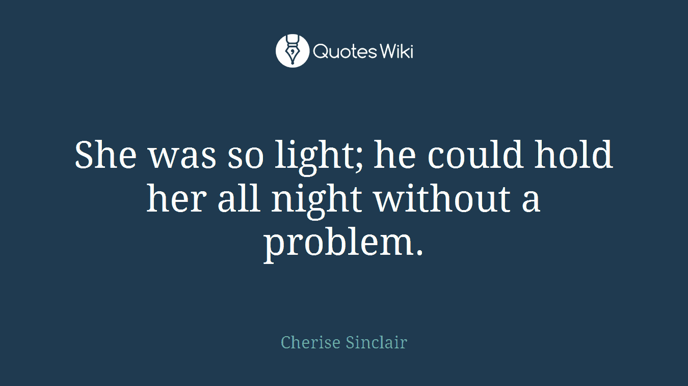 She was so light; he could hold her all night without a problem.
