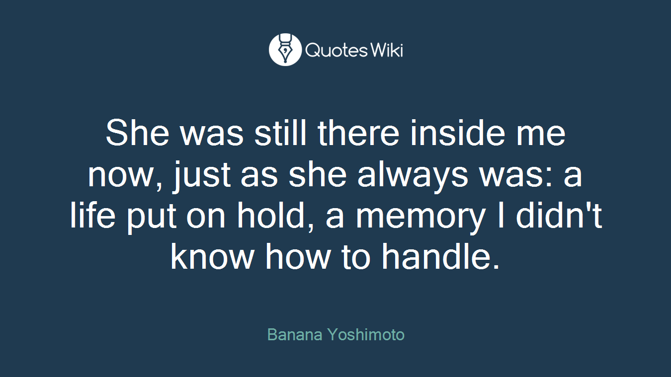 She was still there inside me now, just as she always was: a life put on hold, a memory I didn't know how to handle.