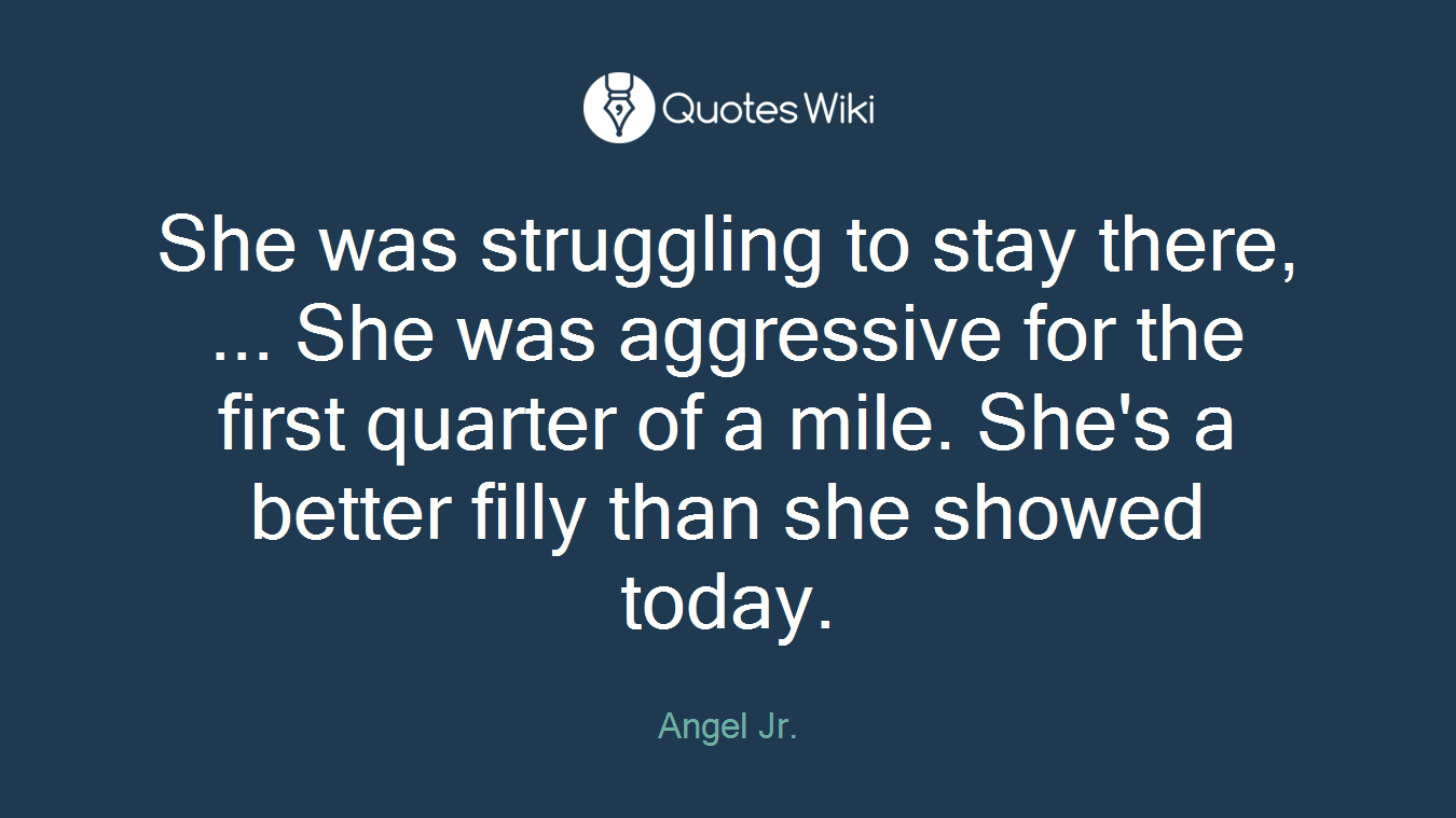 She was struggling to stay there, ... She was aggressive for the first quarter of a mile. She's a better filly than she showed today.