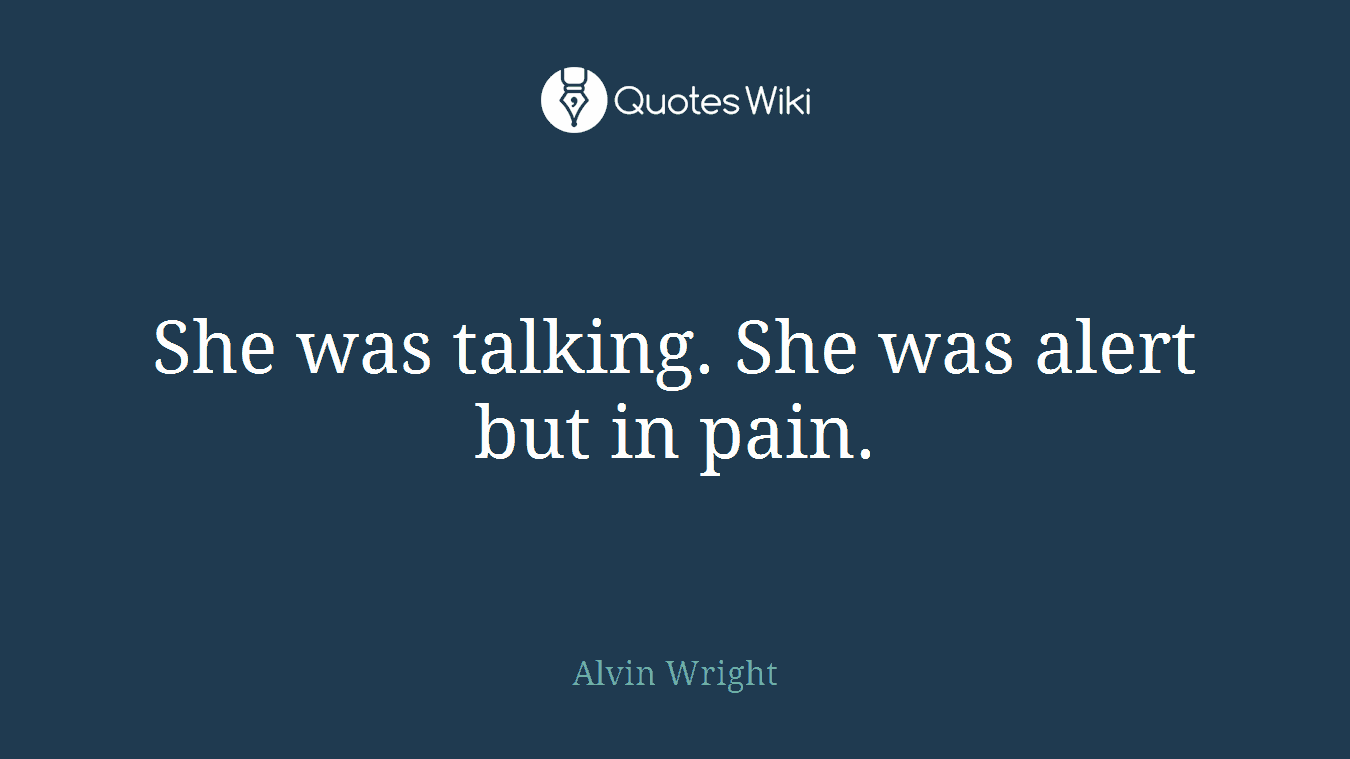 She was talking. She was alert but in pain.