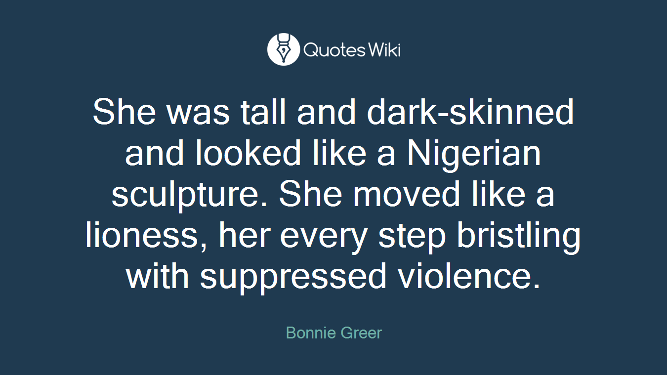 She was tall and dark-skinned and looked like a Nigerian sculpture. She moved like a lioness, her every step bristling with suppressed violence.