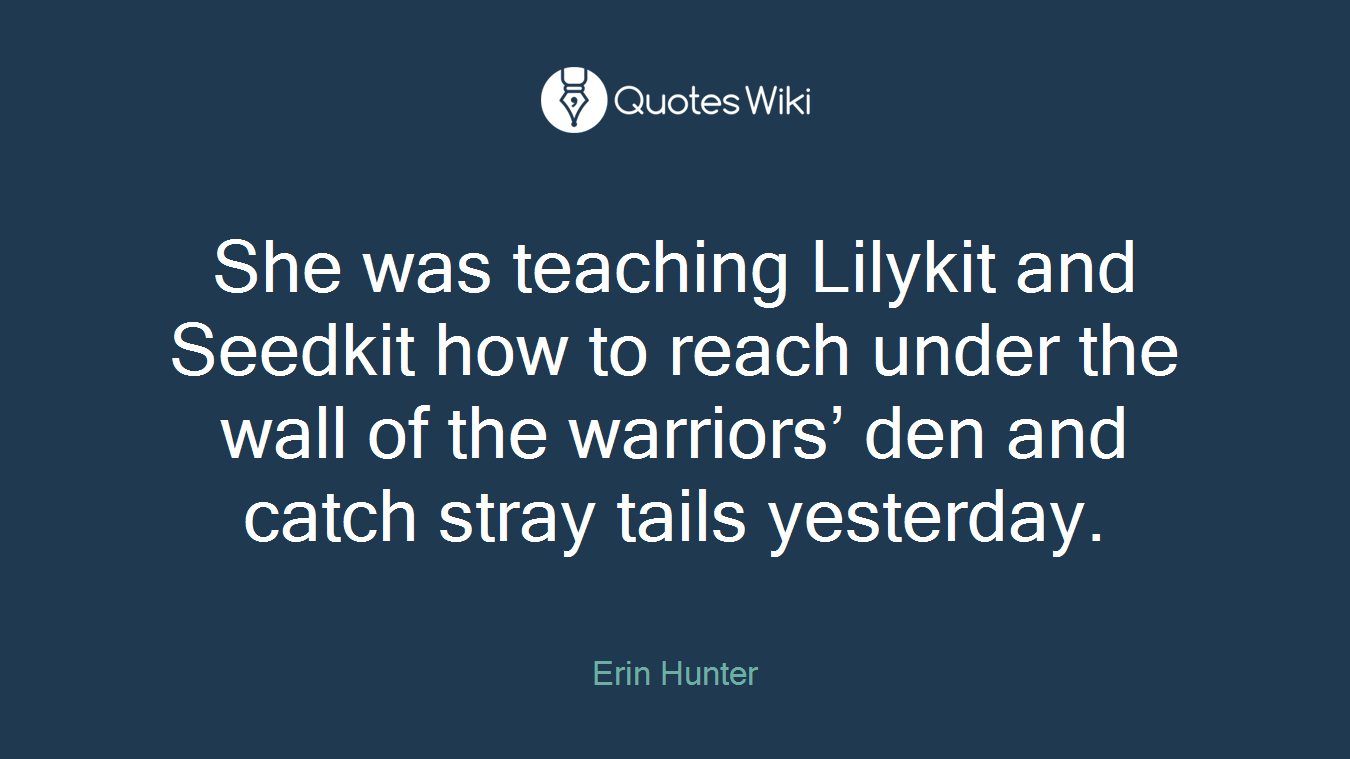 She was teaching Lilykit and Seedkit how to reach under the wall of the warriors’ den and catch stray tails yesterday.