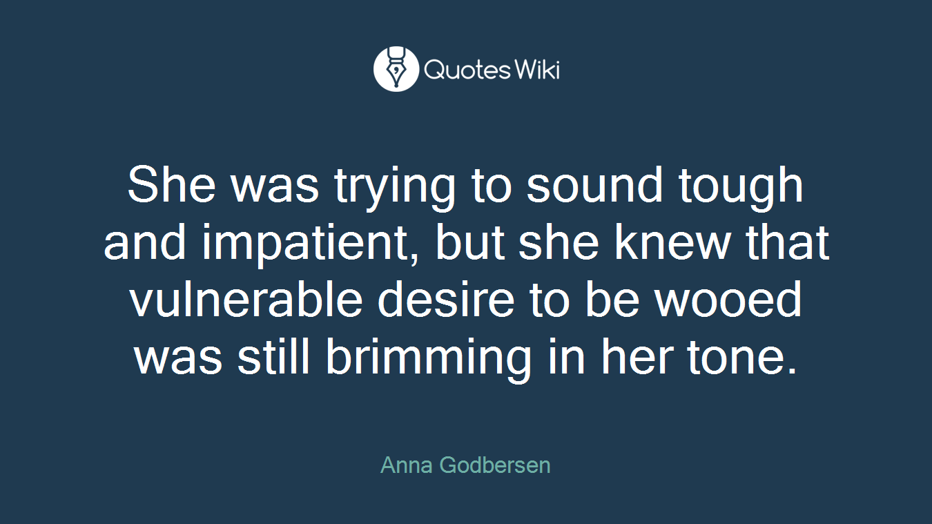 She was trying to sound tough and impatient, but she knew that vulnerable desire to be wooed was still brimming in her tone.
