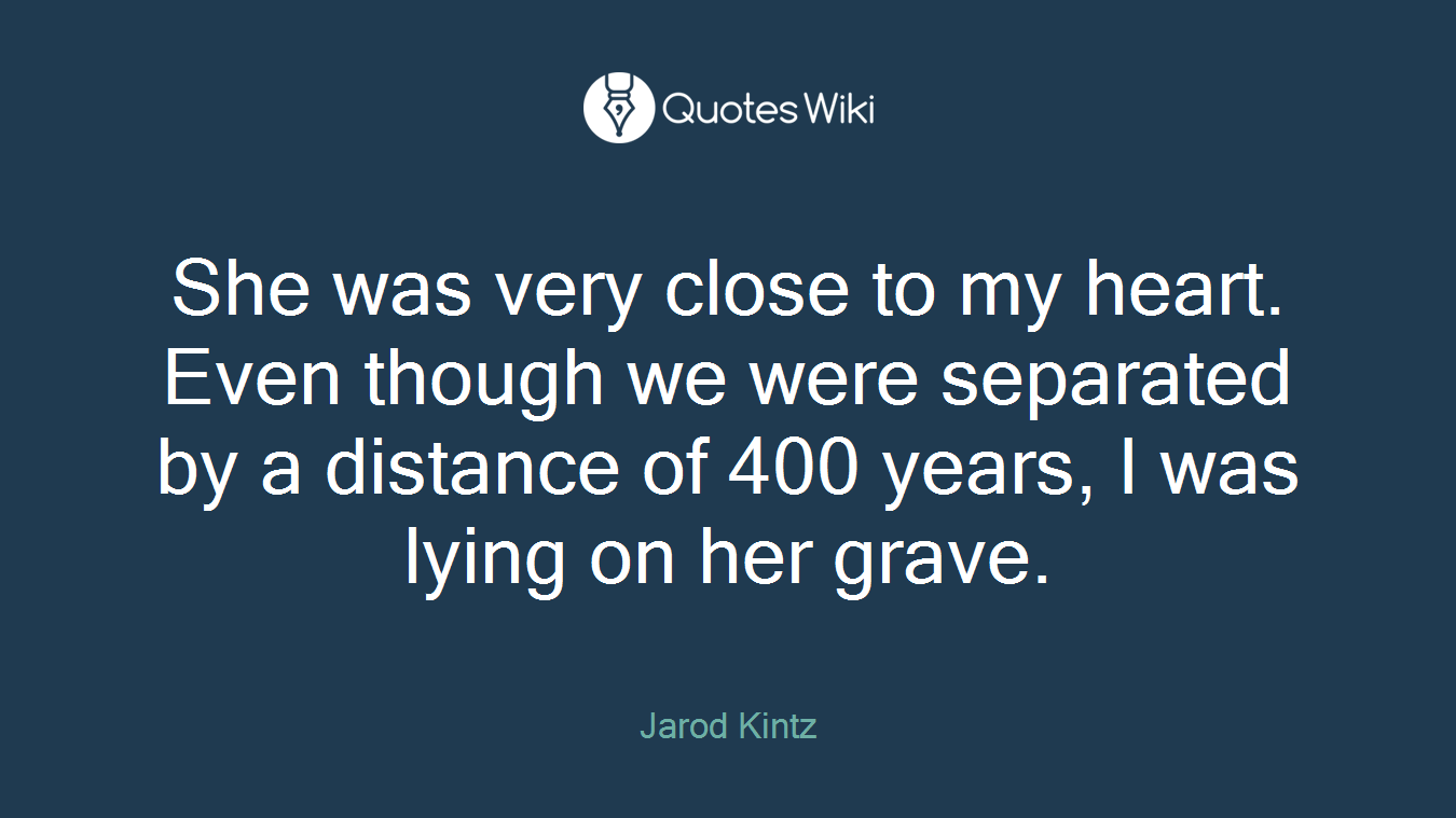 She was very close to my heart. Even though we were separated by a distance of 400 years, I was lying on her grave.