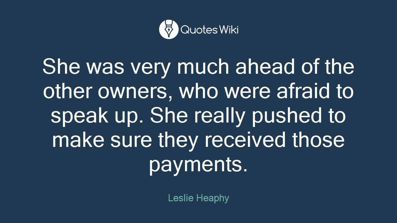 She was very much ahead of the other owners, who were afraid to speak up. She really pushed to make sure they received those payments.