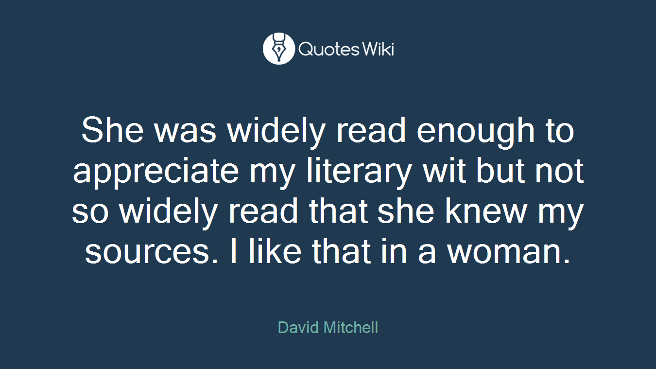 She was widely read enough to appreciate my literary wit but not so widely read that she knew my sources. I like that in a woman.