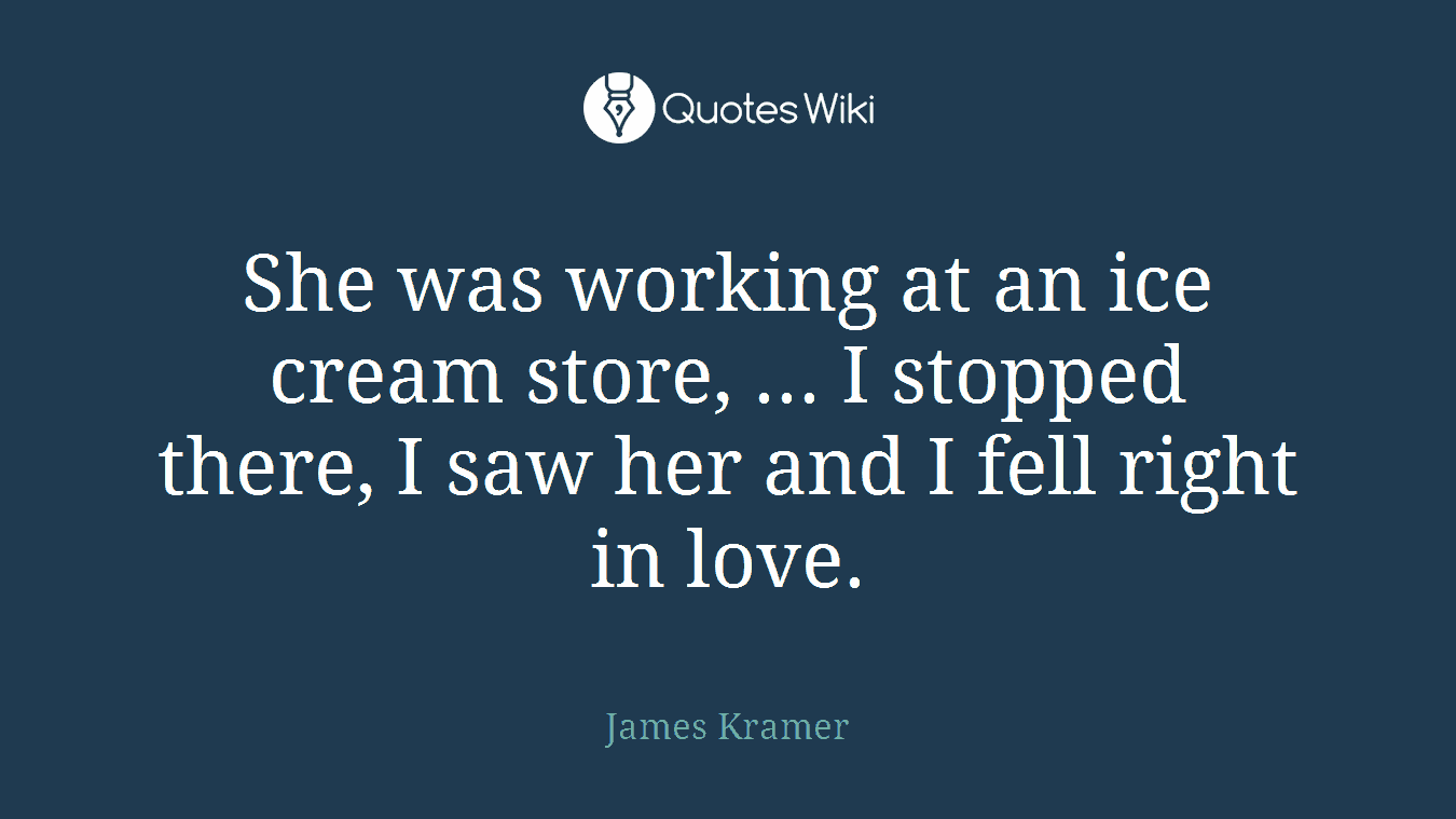 She was working at an ice cream store, ... I stopped there, I saw her and I fell right in love.