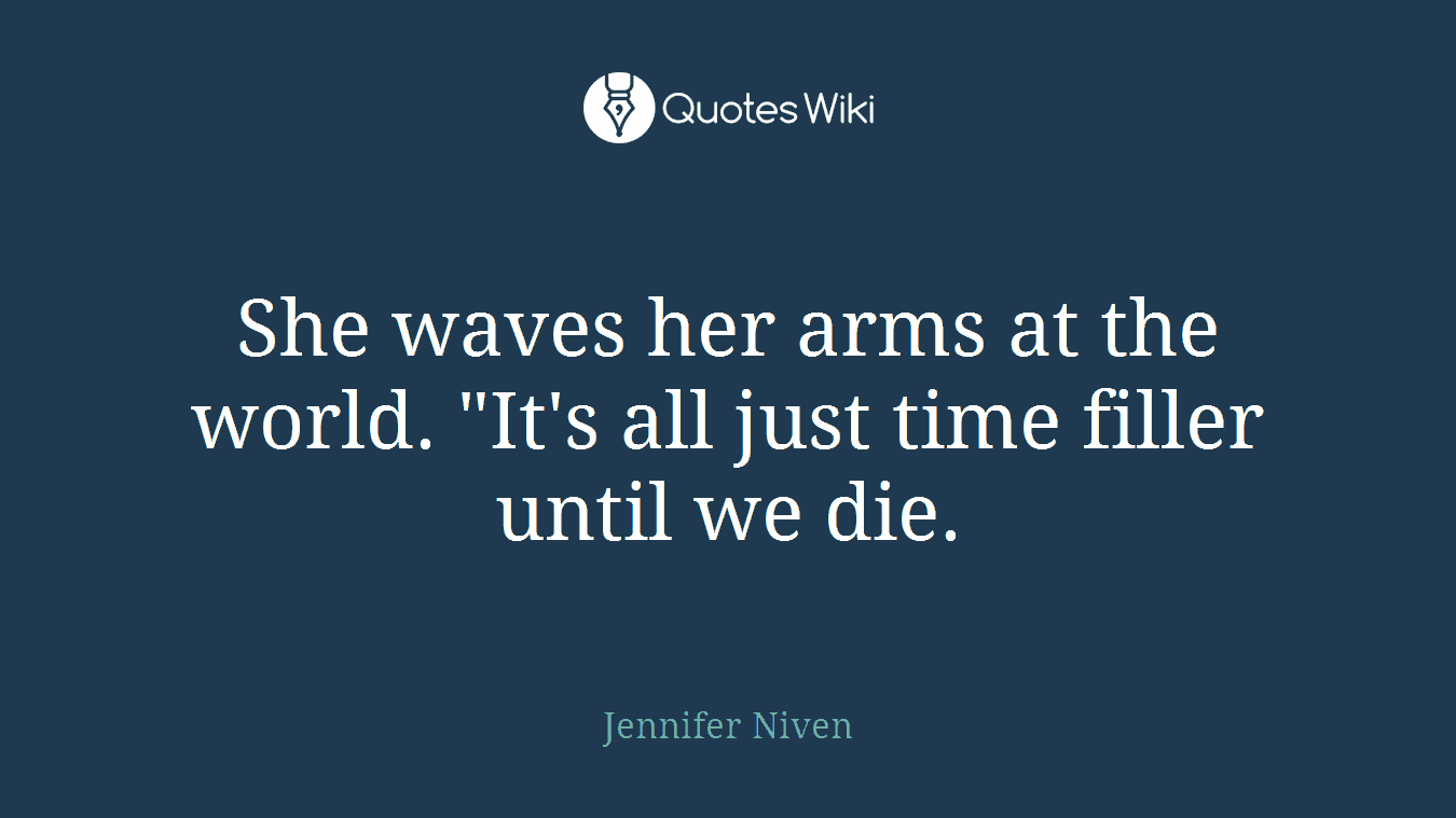She waves her arms at the world. "It's all just time filler until we die.