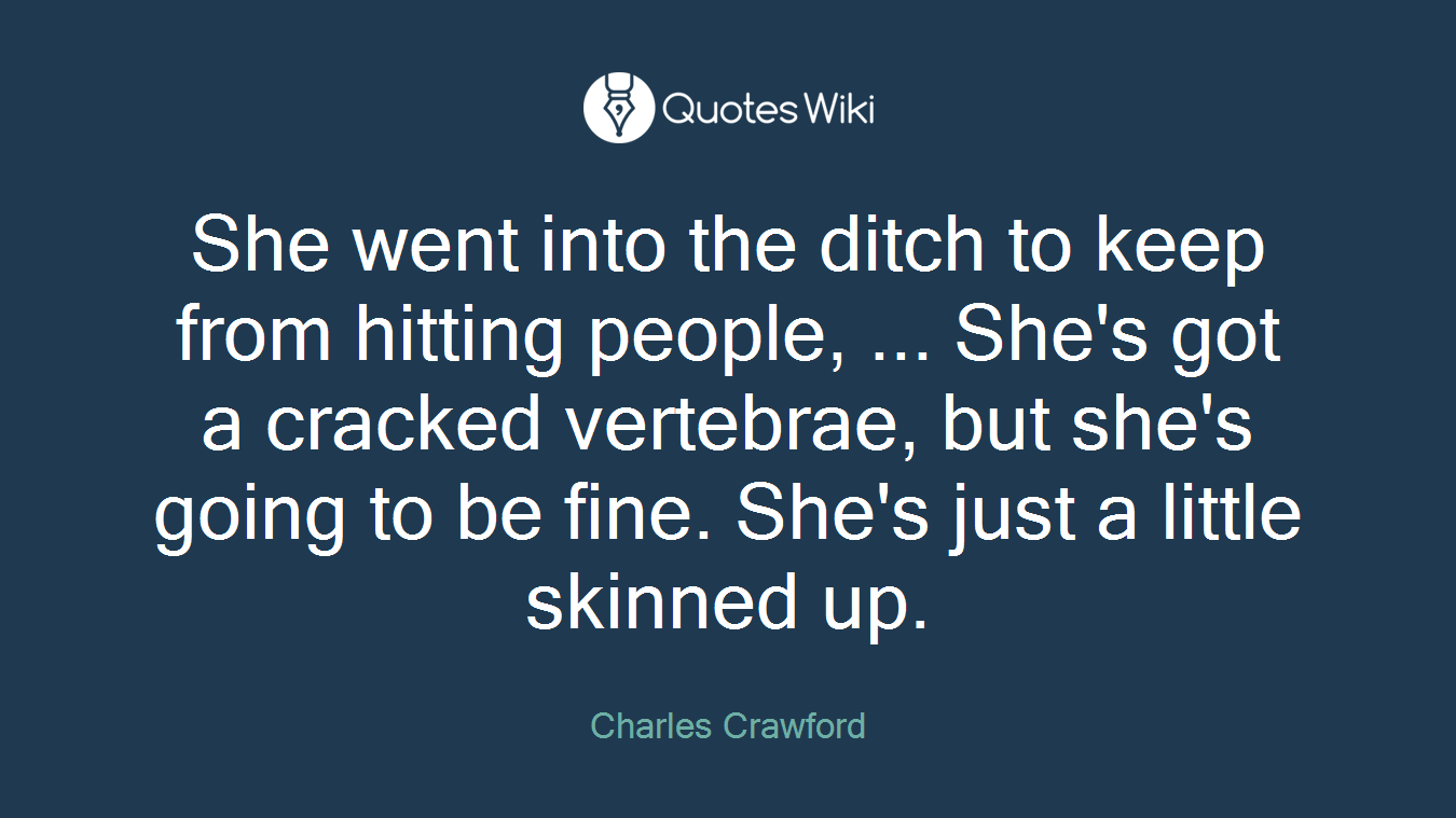 She went into the ditch to keep from hitting people, ... She's got a cracked vertebrae, but she's going to be fine. She's just a little skinned up.