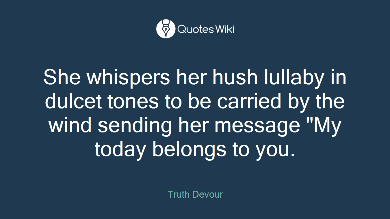 She whispers her hush lullaby in dulcet tones to be carried by the wind sending her message "My today belongs to you.
