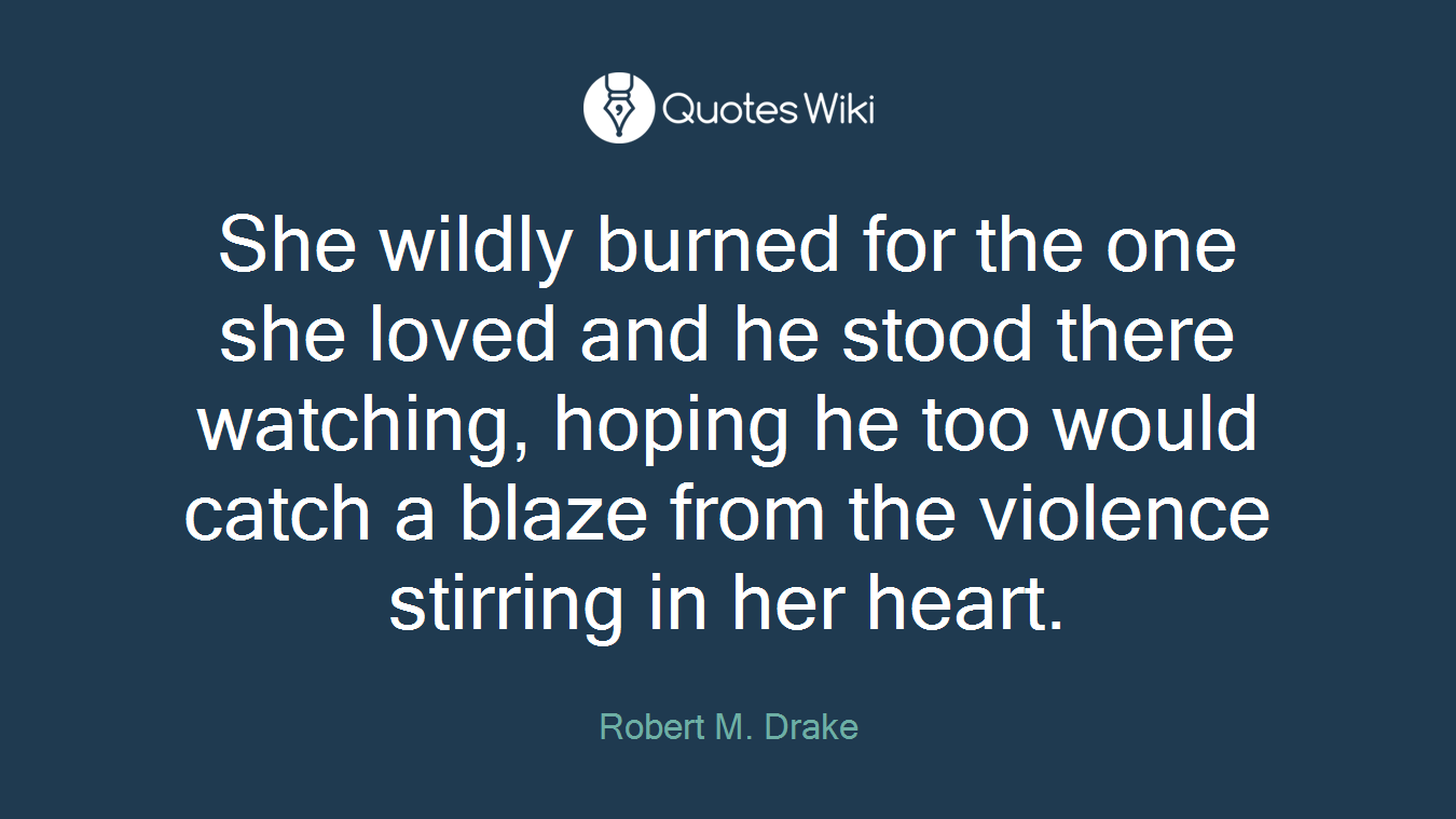 She wildly burned for the one she loved and he stood there watching, hoping he too would catch a blaze from the violence stirring in her heart.