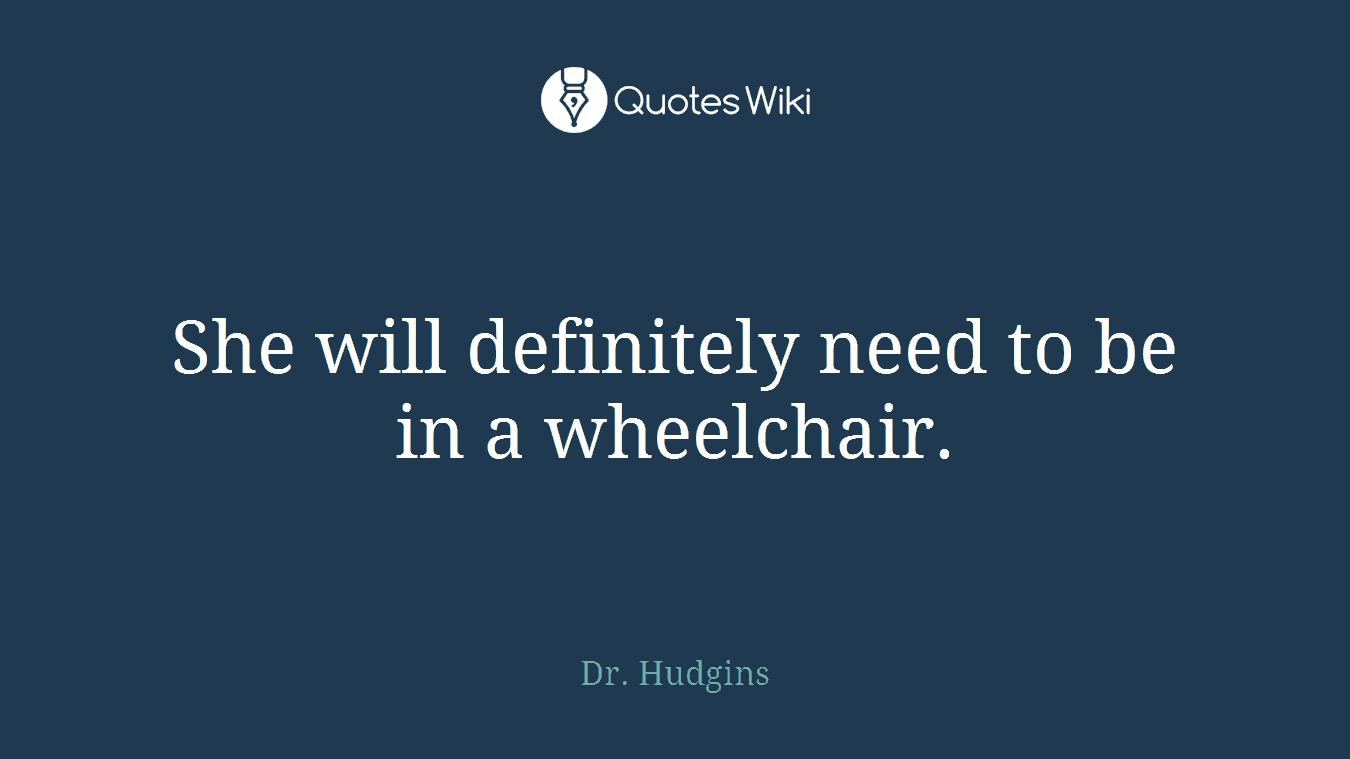 She will definitely need to be in a wheelchair.