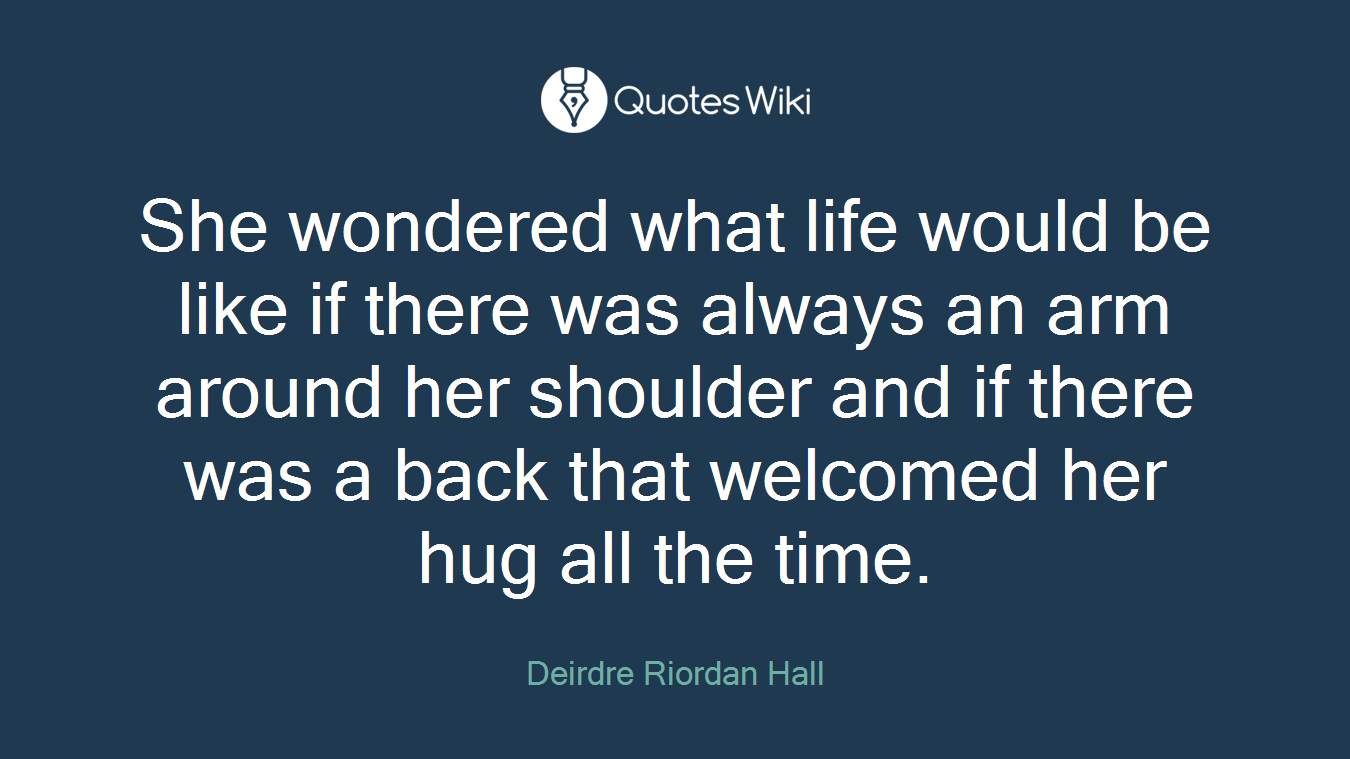 She wondered what life would be like if there was always an arm around her shoulder and if there was a back that welcomed her hug all the time.