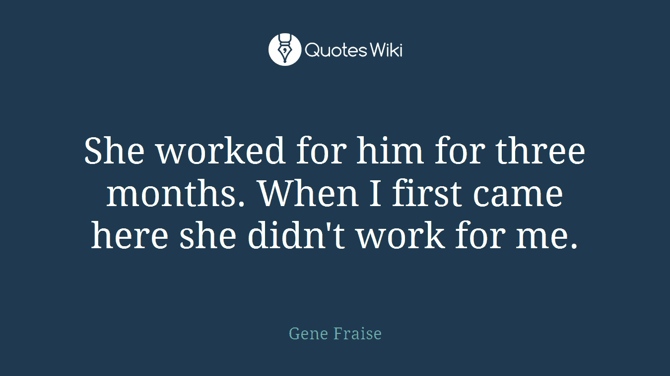 She worked for him for three months. When I first came here she didn't work for me.