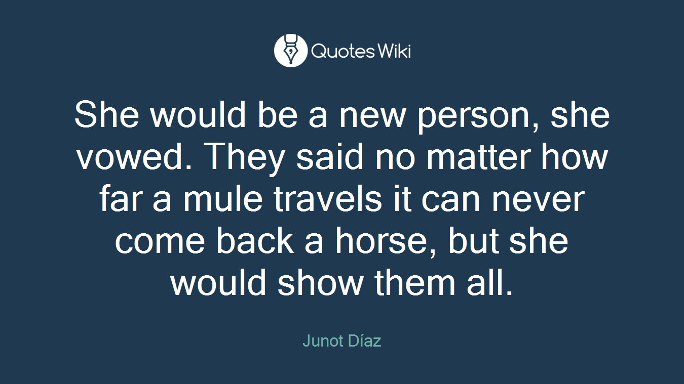 She would be a new person, she vowed. They said no matter how far a mule travels it can never come back a horse, but she would show them all.
