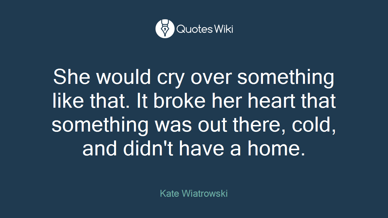 She would cry over something like that. It broke her heart that something was out there, cold, and didn't have a home.